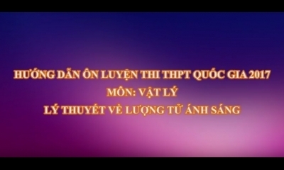 Ôn luyện thi THPT Quốc gia 2017 môn Vật Lý - TS. Lê Tiến Hà: Lý thuyết lượng tử ánh sáng