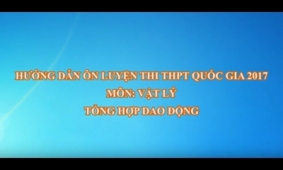 Ôn luyện thi THPT Quốc gia 2017 môn Vật Lý - TS. Lê Tiến Hà: Tổng hợp giao động